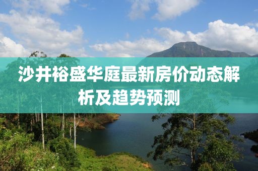 沙井裕盛華庭最新房價(jià)動態(tài)解析及趨勢預(yù)測