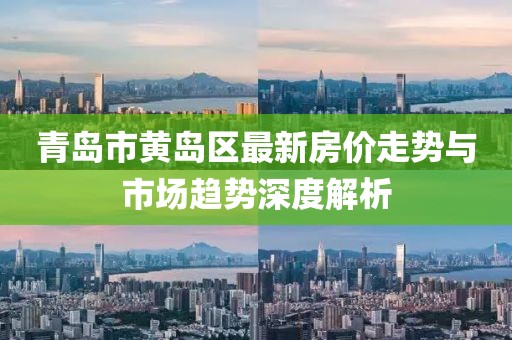 青島市黃島區(qū)最新房價走勢與市場趨勢深度解析