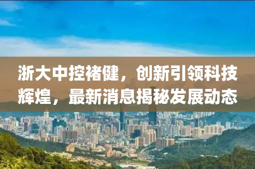 浙大中控褚健，創(chuàng)新引領(lǐng)科技輝煌，最新消息揭秘發(fā)展動態(tài)