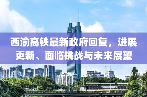 西渝高鐵最新政府回復(fù)，進(jìn)展更新、面臨挑戰(zhàn)與未來展望