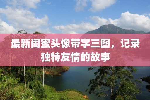 最新閨蜜頭像帶字三圖，記錄獨特友情的故事