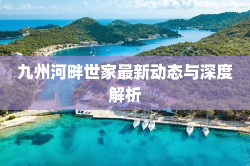 九州河畔世家最新動態(tài)與深度解析