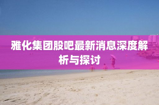 雅化集團股吧最新消息深度解析與探討