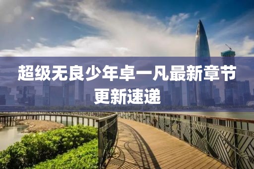超級無良少年卓一凡最新章節(jié)更新速遞