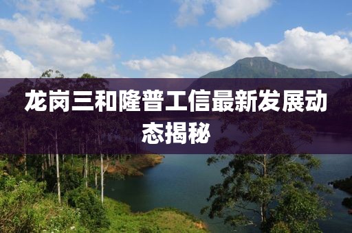 龍崗三和隆普工信最新發(fā)展動態(tài)揭秘
