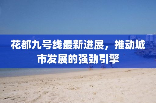 花都九號線最新進展，推動城市發(fā)展的強勁引擎