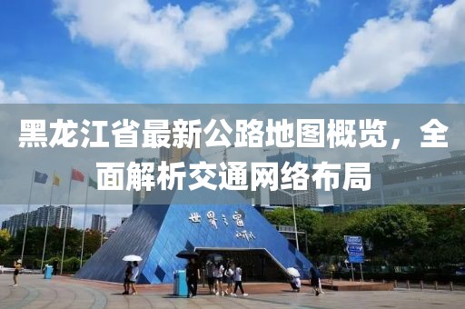 黑龍江省最新公路地圖概覽，全面解析交通網(wǎng)絡(luò)布局