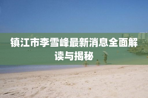 鎮(zhèn)江市李雪峰最新消息全面解讀與揭秘
