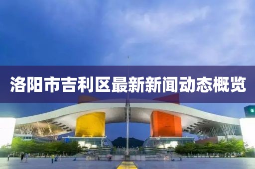 洛陽(yáng)市吉利區(qū)最新新聞動(dòng)態(tài)概覽