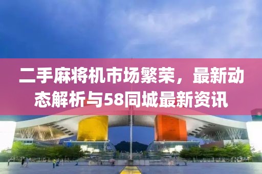 二手麻將機(jī)市場繁榮，最新動(dòng)態(tài)解析與58同城最新資訊