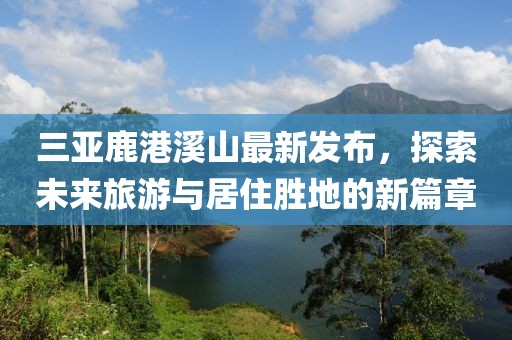 三亞鹿港溪山最新發(fā)布，探索未來旅游與居住勝地的新篇章