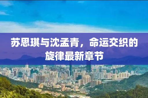 蘇思琪與沈孟青，命運(yùn)交織的旋律最新章節(jié)