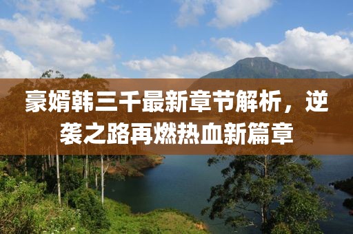 豪婿韓三千最新章節(jié)解析，逆襲之路再燃熱血新篇章