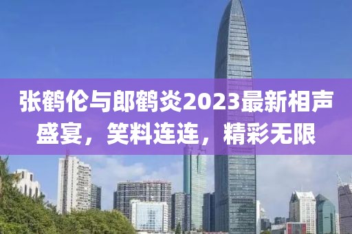 張鶴倫與郎鶴炎2023最新相聲盛宴，笑料連連，精彩無限