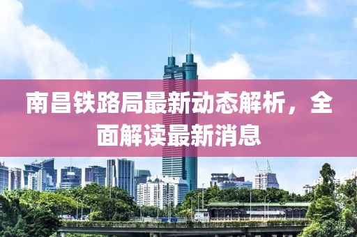 南昌鐵路局最新動(dòng)態(tài)解析，全面解讀最新消息