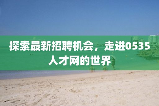 探索最新招聘機(jī)會(huì)，走進(jìn)0535人才網(wǎng)的世界