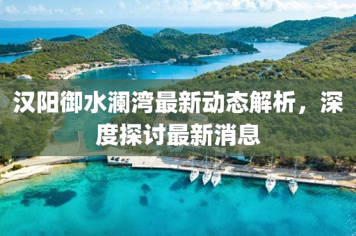 漢陽御水瀾灣最新動態(tài)解析，深度探討最新消息
