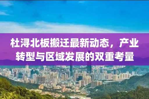 杜潯北板搬遷最新動(dòng)態(tài)，產(chǎn)業(yè)轉(zhuǎn)型與區(qū)域發(fā)展的雙重考量