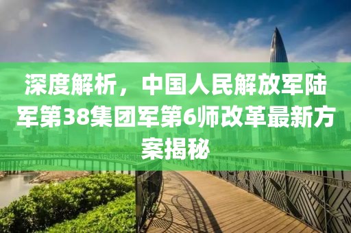深度解析，中國人民解放軍陸軍第38集團(tuán)軍第6師改革最新方案揭秘