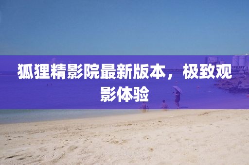 狐貍精影院最新版本，極致觀影體驗(yàn)