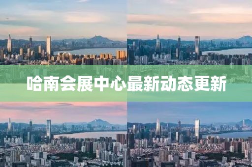 哈南會(huì)展中心最新動(dòng)態(tài)更新