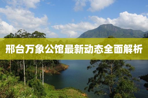 邢臺萬象公館最新動態(tài)全面解析