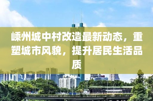 嵊州城中村改造最新動態(tài)，重塑城市風貌，提升居民生活品質(zhì)