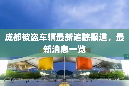 成都被盜車輛最新追蹤報道，最新消息一覽