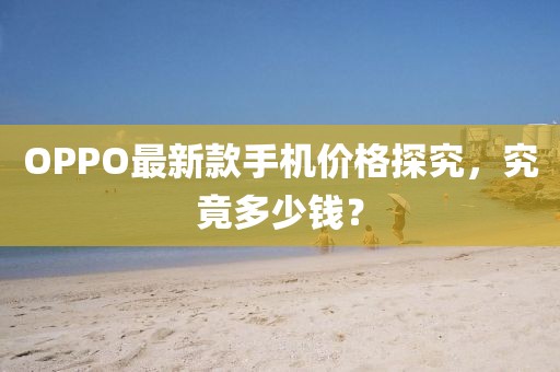 OPPO最新款手機(jī)價格探究，究竟多少錢？
