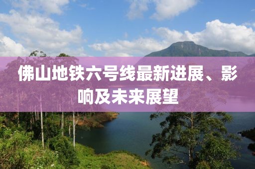 佛山地鐵六號(hào)線最新進(jìn)展、影響及未來展望