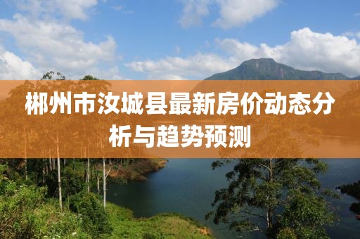 郴州市汝城縣最新房價動態(tài)分析與趨勢預(yù)測