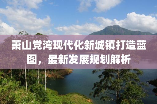 蕭山黨灣現(xiàn)代化新城鎮(zhèn)打造藍(lán)圖，最新發(fā)展規(guī)劃解析