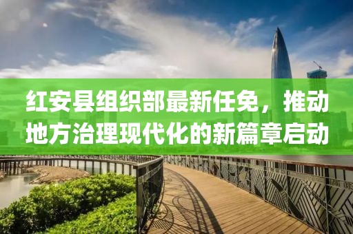 紅安縣組織部最新任免，推動地方治理現(xiàn)代化的新篇章啟動