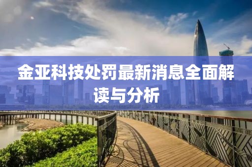 金亞科技處罰最新消息全面解讀與分析