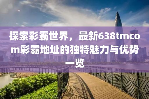 探索彩霸世界，最新638tmcom彩霸地址的獨(dú)特魅力與優(yōu)勢(shì)一覽