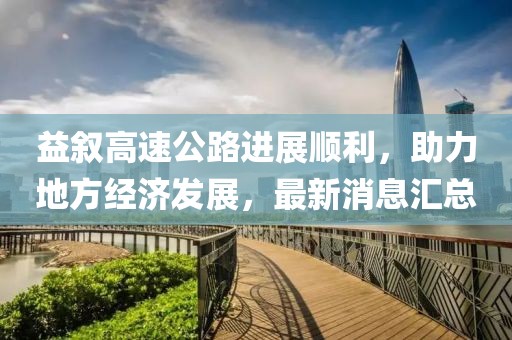 益敘高速公路進(jìn)展順利，助力地方經(jīng)濟發(fā)展，最新消息匯總