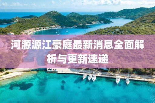 河源源江豪庭最新消息全面解析與更新速遞