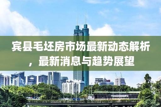 賓縣毛坯房市場最新動態(tài)解析，最新消息與趨勢展望