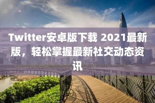 Twitter安卓版下載 2021最新版，輕松掌握最新社交動(dòng)態(tài)資訊
