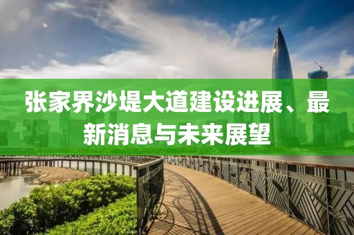 張家界沙堤大道建設(shè)進(jìn)展、最新消息與未來展望