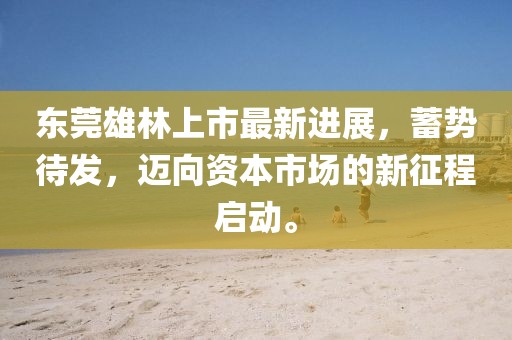 東莞雄林上市最新進(jìn)展，蓄勢待發(fā)，邁向資本市場的新征程啟動。