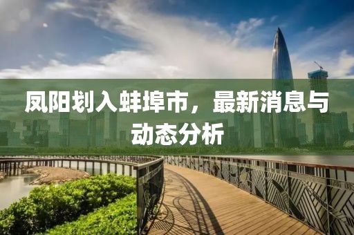 鳳陽劃入蚌埠市，最新消息與動態(tài)分析