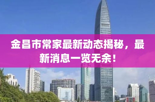 金昌市常家最新動態(tài)揭秘，最新消息一覽無余！