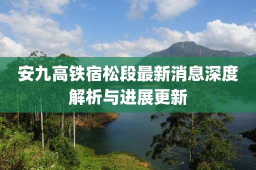 安九高鐵宿松段最新消息深度解析與進(jìn)展更新