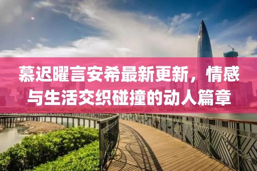 慕遲曜言安希最新更新，情感與生活交織碰撞的動人篇章