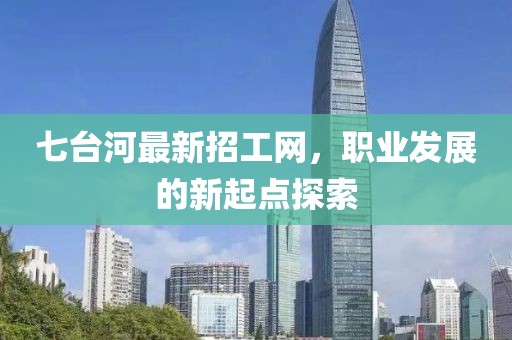 七臺(tái)河最新招工網(wǎng)，職業(yè)發(fā)展的新起點(diǎn)探索