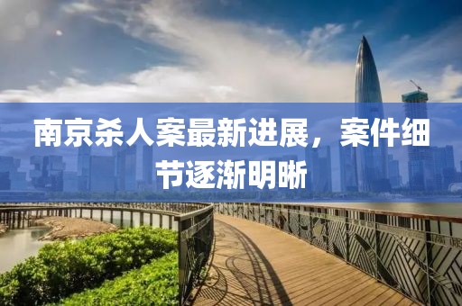 南京殺人案最新進(jìn)展，案件細(xì)節(jié)逐漸明晰
