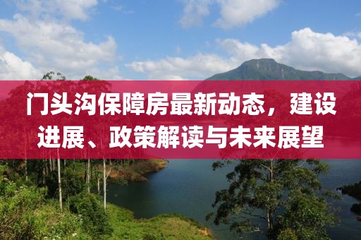 門頭溝保障房最新動態(tài)，建設(shè)進(jìn)展、政策解讀與未來展望
