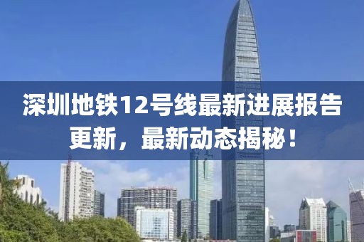 深圳地鐵12號(hào)線最新進(jìn)展報(bào)告更新，最新動(dòng)態(tài)揭秘！