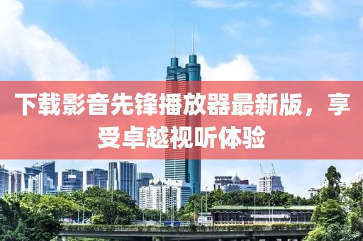 下載影音先鋒播放器最新版，享受卓越視聽體驗